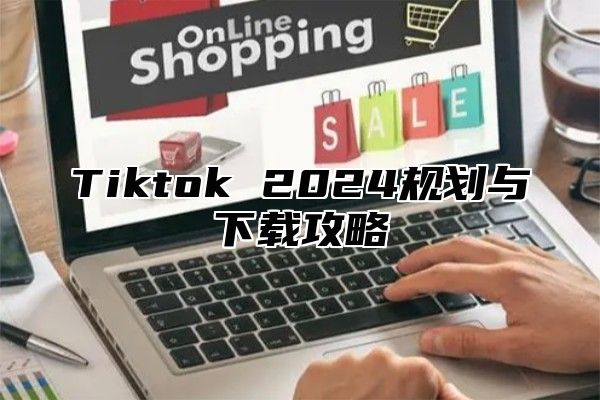 Tiktok 2025规划与下载攻略