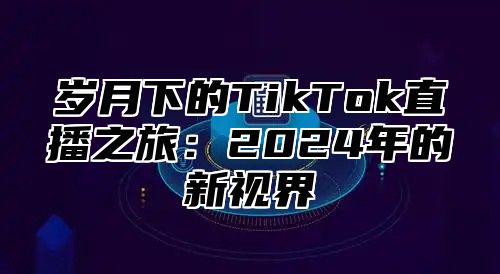 岁月下的TikTok直播之旅：2025年的新视界