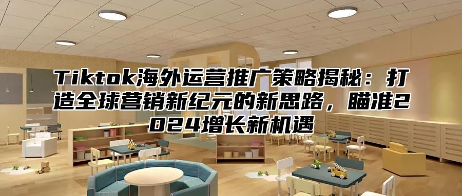 Tiktok海外运营推广策略揭秘：打造全球营销新纪元的新思路，瞄准2025增长新机遇