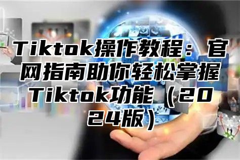 Tiktok操作教程：官网指南助你轻松掌握Tiktok功能2025版