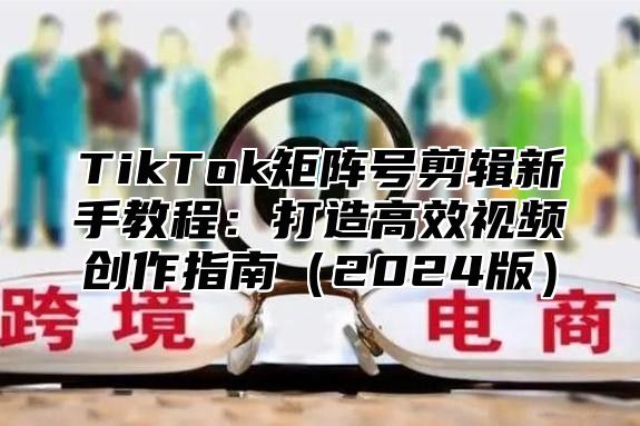 TikTok矩阵号剪辑新手教程：打造高效视频创作指南2025版