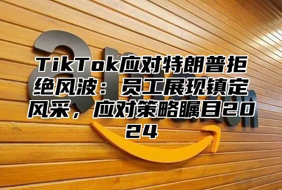 TikTok应对特朗普拒绝风波：员工展现镇定风采，应对策略瞩目2025