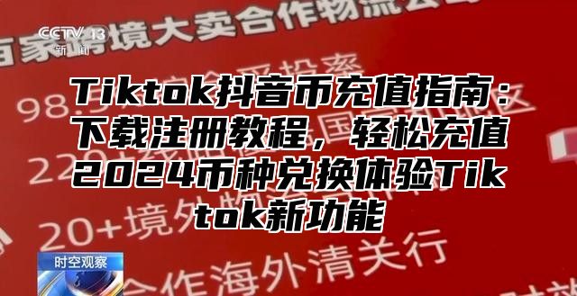 Tiktok抖音币充值指南：下载注册教程，轻松充值2025币种兑换体验Tiktok新功能