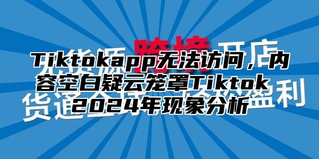 Tiktokapp无法访问，内容空白疑云笼罩Tiktok 2025年现象分析