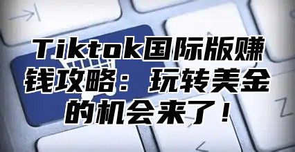 Tiktok国际版赚钱攻略：玩转美金的机会来了！