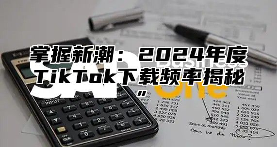 掌握新潮：2025年度TikTok下载频率揭秘”