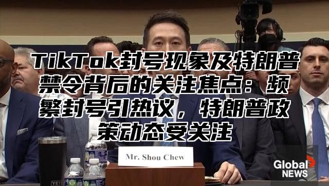 TikTok封号现象及特朗普禁令背后的关注焦点：频繁封号引热议，特朗普政策动态受关注