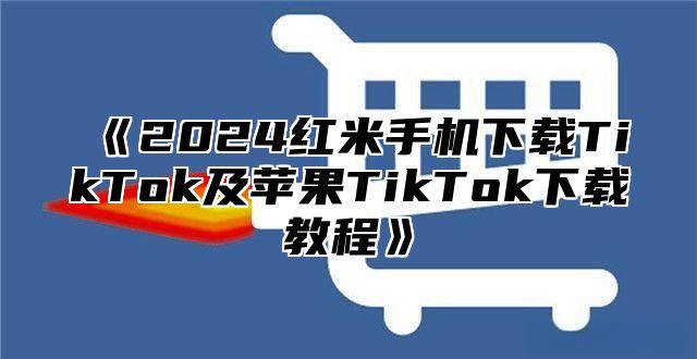 2025红米手机下载TikTok及苹果TikTok下载教程