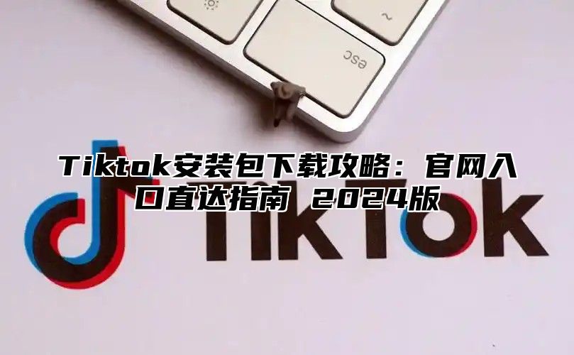 Tiktok安装包下载攻略：官网入口直达指南 2025版
