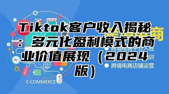 Tiktok客户收入揭秘：多元化盈利模式的商业价值展现2025版