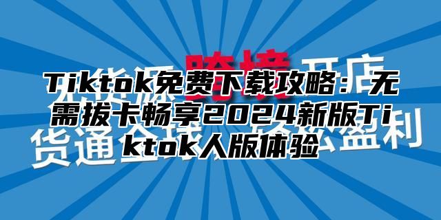 Tiktok免费下载攻略：无需拔卡畅享2025新版Tiktok人版体验