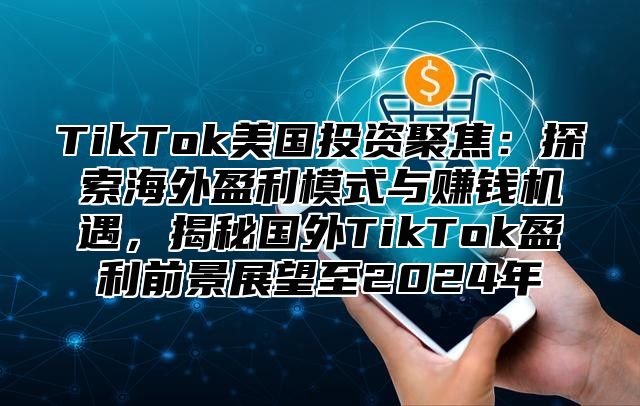 TikTok美国投资聚焦：探索海外盈利模式与赚钱机遇，揭秘国外TikTok盈利前景展望至2025年