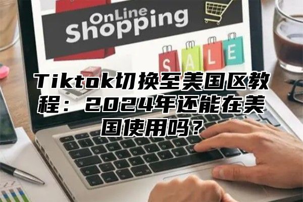 Tiktok切换至美国区教程：2025年还能在美国使用吗？