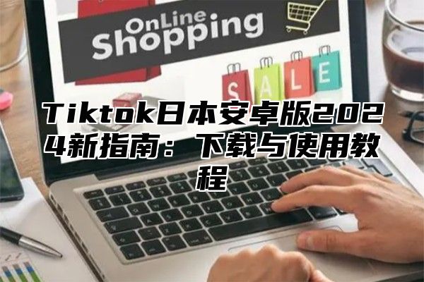 Tiktok日本安卓版2025新指南：下载与使用教程