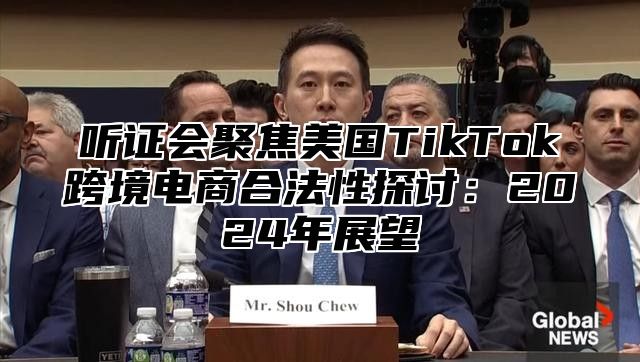 听证会聚焦美国TikTok跨境电商合法性探讨：2025年展望