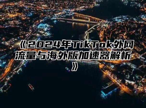 2025年TikTok外网流量与海外版加速器解析