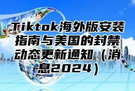 Tiktok海外版安装指南与美国的封禁动态更新通知消息2025