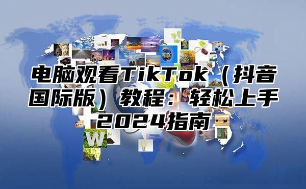 电脑观看TikTok抖音国际版教程：轻松上手2025指南