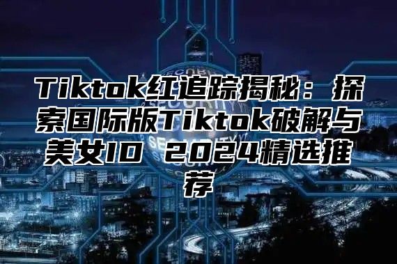 Tiktok红追踪揭秘：探索国际版Tiktok破解与美女ID 2025精选推荐