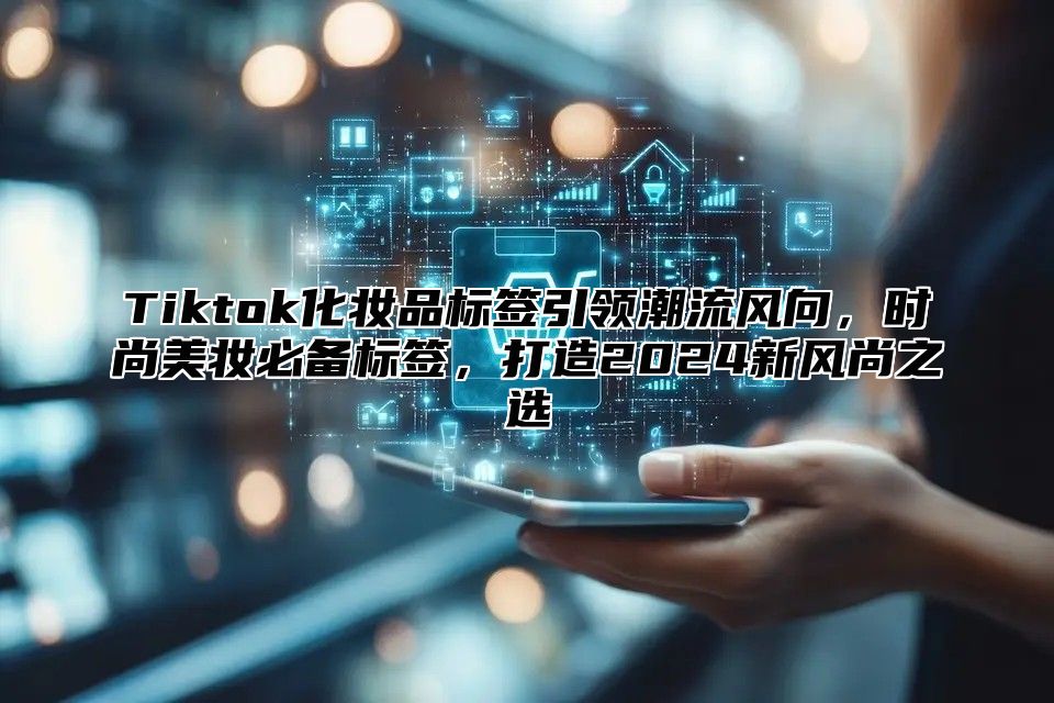 Tiktok化妆品标签引领潮流风向，时尚美妆必备标签，打造2025新风尚之选