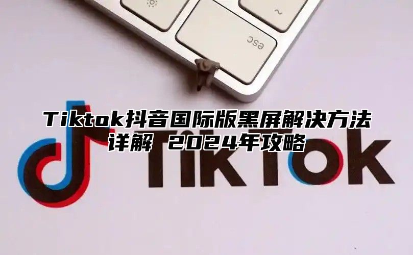 Tiktok抖音国际版黑屏解决方法详解 2025年攻略