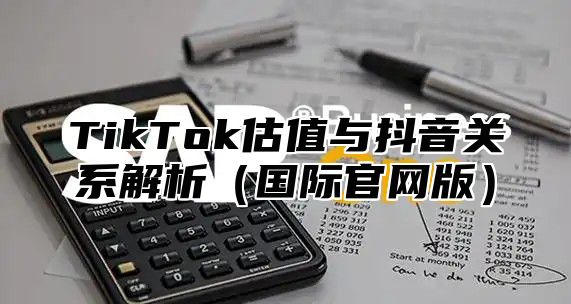 TikTok估值与抖音关系解析国际官网版