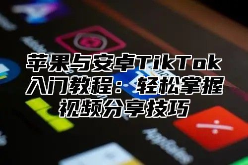 苹果与安卓TikTok入门教程：轻松掌握视频分享技巧