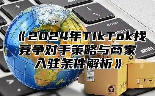 2025年TikTok找竞争对手策略与商家入驻条件解析