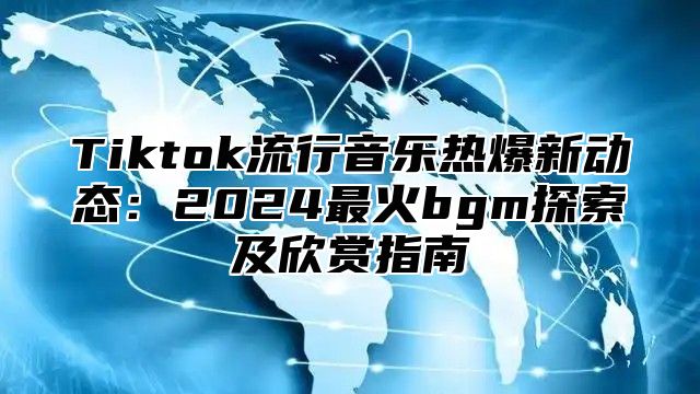 Tiktok流行音乐热爆新动态：2025最火bgm探索及欣赏指南