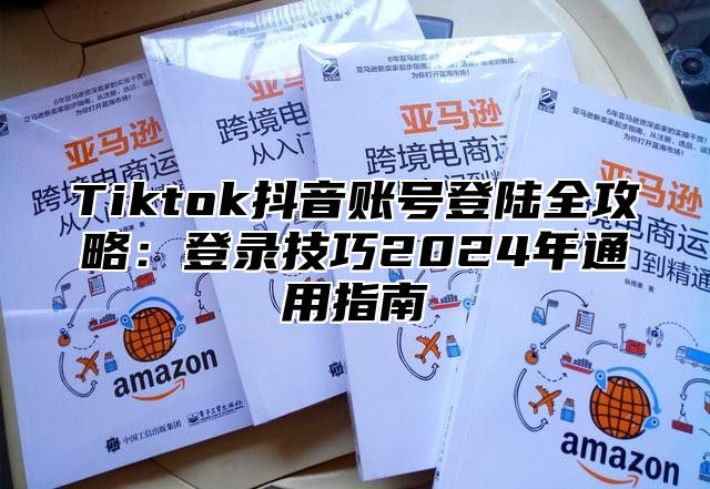 Tiktok抖音账号登陆全攻略：登录技巧2025年通用指南
