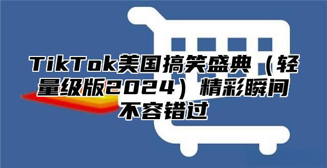 TikTok美国搞笑盛典轻量级版2025精彩瞬间不容错过