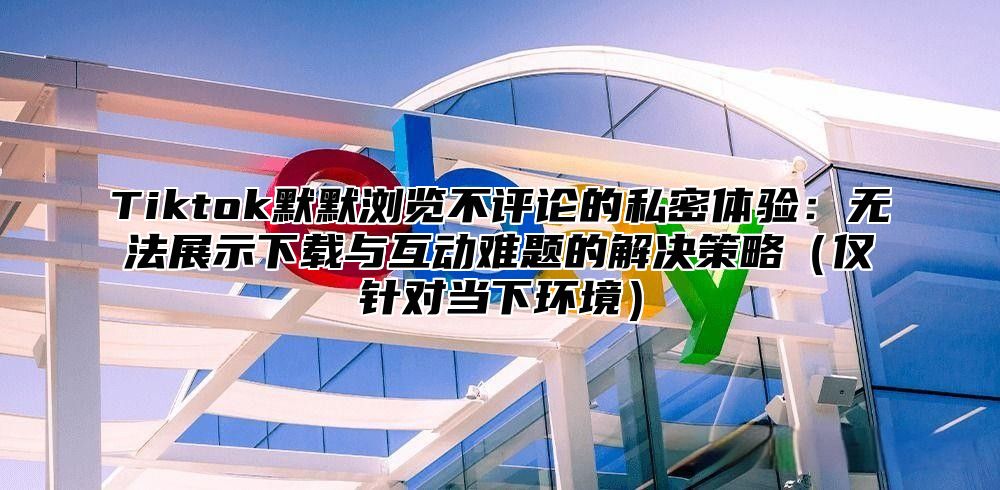 Tiktok默默浏览不评论的私密体验：无法展示下载与互动难题的解决策略仅针对当下环境