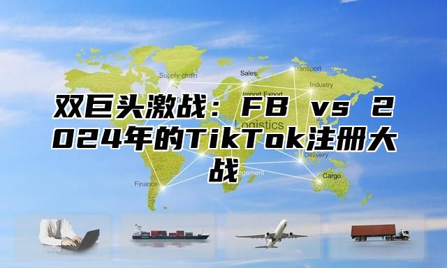 双巨头激战：FB vs 2025年的TikTok注册大战
