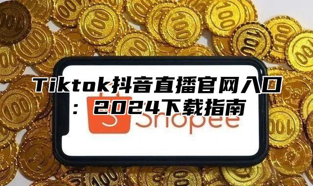 Tiktok抖音直播官网入口：2025下载指南