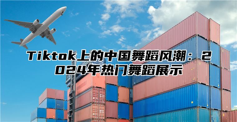 Tiktok上的中国舞蹈风潮：2025年热门舞蹈展示