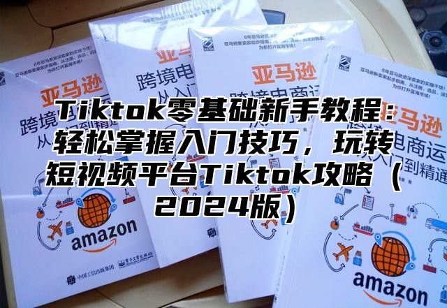 Tiktok零基础新手教程：轻松掌握入门技巧，玩转短视频平台Tiktok攻略2025版