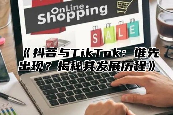 抖音与TikTok：谁先出现？揭秘其发展历程