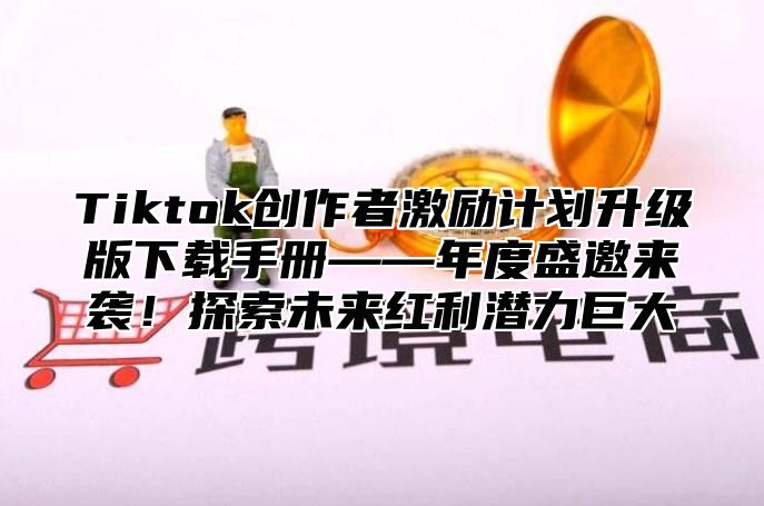Tiktok创作者激励计划升级版下载手册——年度盛邀来袭！探索未来红利潜力巨大