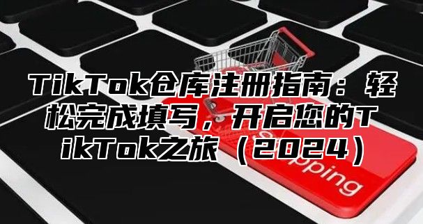 TikTok仓库注册指南：轻松完成填写，开启您的TikTok之旅2025