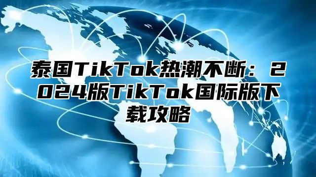 泰国TikTok热潮不断：2025版TikTok国际版下载攻略