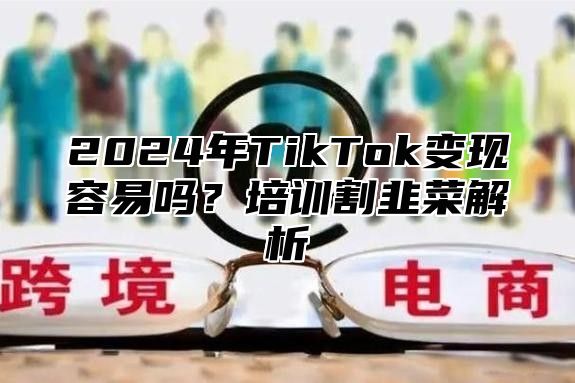 2025年TikTok变现容易吗？培训割韭菜解析