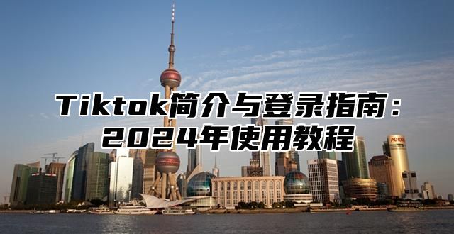Tiktok简介与登录指南：2025年使用教程