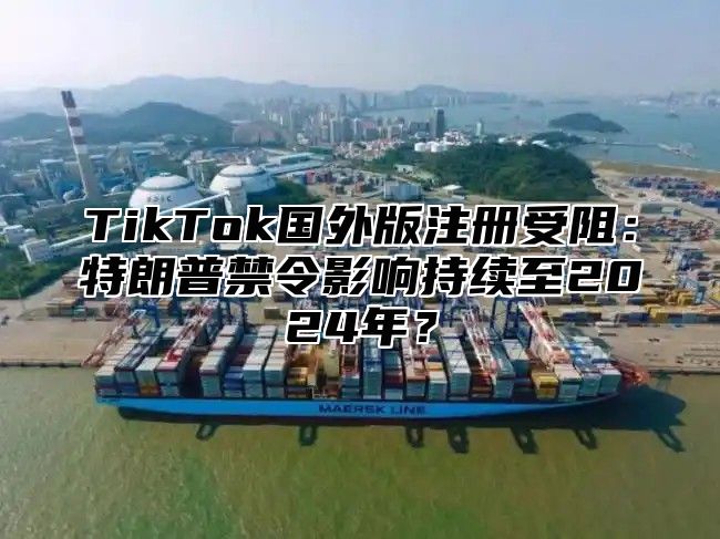 TikTok国外版注册受阻：特朗普禁令影响持续至2025年？