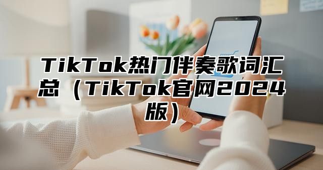 TikTok热门伴奏歌词汇总TikTok官网2025版
