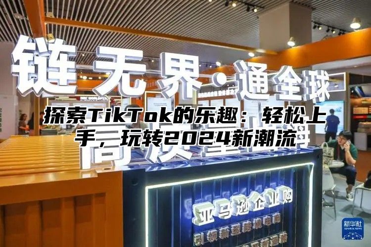 探索TikTok的乐趣：轻松上手，玩转2025新潮流