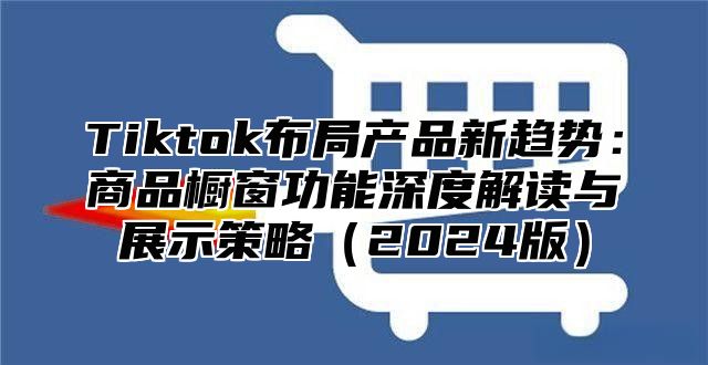 Tiktok布局产品新趋势:商品橱窗功能深度解读与展示策略2025版