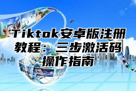 Tiktok安卓版注册教程：三步激活码操作指南