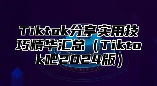Tiktok分享实用技巧精华汇总Tiktok吧2025版