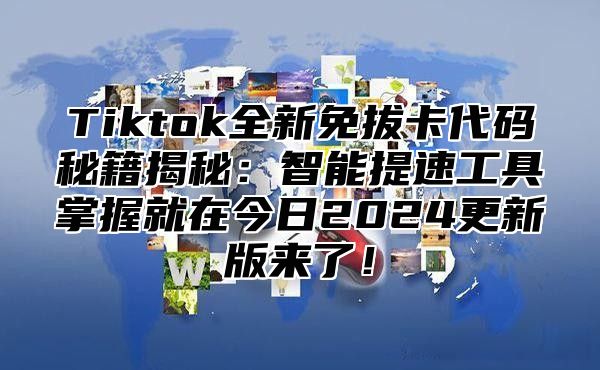 Tiktok全新免拔卡代码秘籍揭秘：智能提速工具掌握就在今日2025更新版来了！