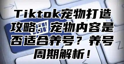 Tiktok宠物打造攻略：宠物内容是否适合养号？养号周期解析！
